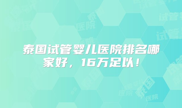 泰国试管婴儿医院排名哪家好，16万足以！