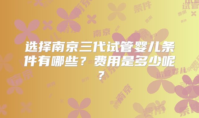 选择南京三代试管婴儿条件有哪些？费用是多少呢？