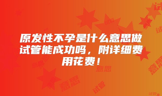 原发性不孕是什么意思做试管能成功吗，附详细费用花费！