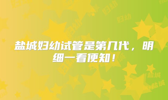 盐城妇幼试管是第几代，明细一看便知！