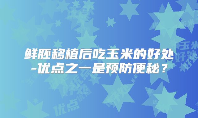 鲜胚移植后吃玉米的好处-优点之一是预防便秘？