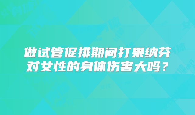 做试管促排期间打果纳芬对女性的身体伤害大吗？