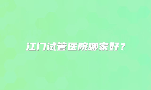 江门试管医院哪家好？