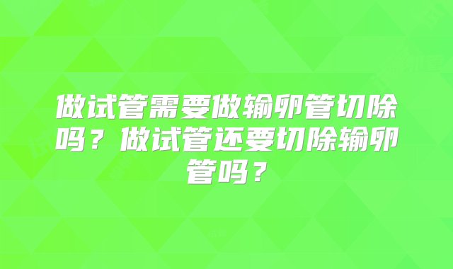 做试管需要做输卵管切除吗？做试管还要切除输卵管吗？