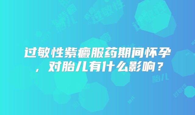 过敏性紫癜服药期间怀孕，对胎儿有什么影响？