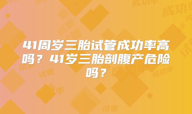 41周岁三胎试管成功率高吗？41岁三胎剖腹产危险吗？