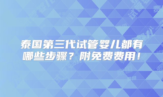 泰国第三代试管婴儿都有哪些步骤？附免费费用！