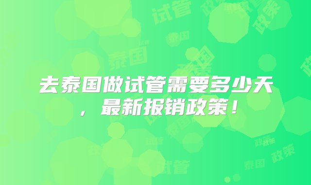 去泰国做试管需要多少天，最新报销政策！