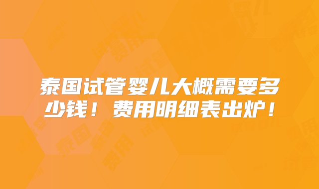 泰国试管婴儿大概需要多少钱！费用明细表出炉！