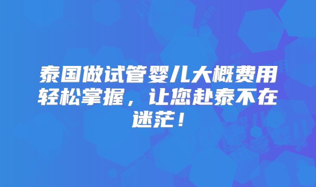 泰国做试管婴儿大概费用轻松掌握，让您赴泰不在迷茫！