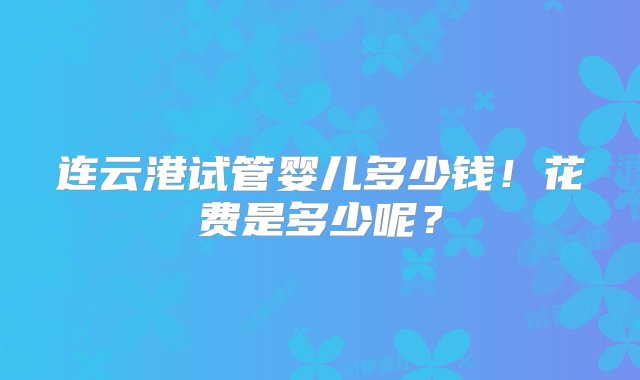 连云港试管婴儿多少钱！花费是多少呢？