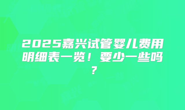 2025嘉兴试管婴儿费用明细表一览！要少一些吗？