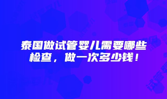 泰国做试管婴儿需要哪些检查，做一次多少钱！