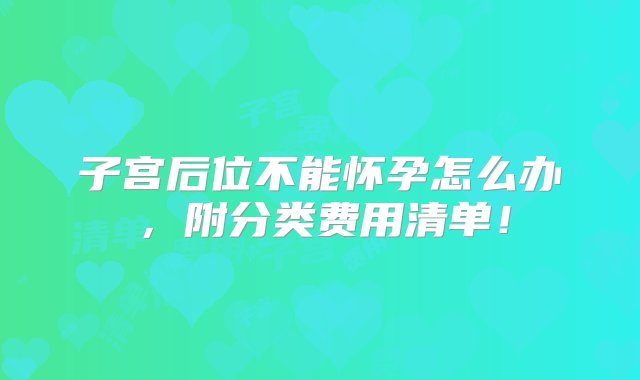 子宫后位不能怀孕怎么办，附分类费用清单！