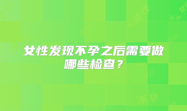 女性发现不孕之后需要做哪些检查？