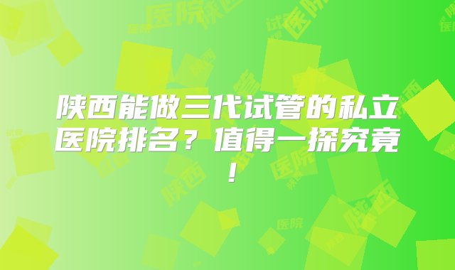 陕西能做三代试管的私立医院排名？值得一探究竟！