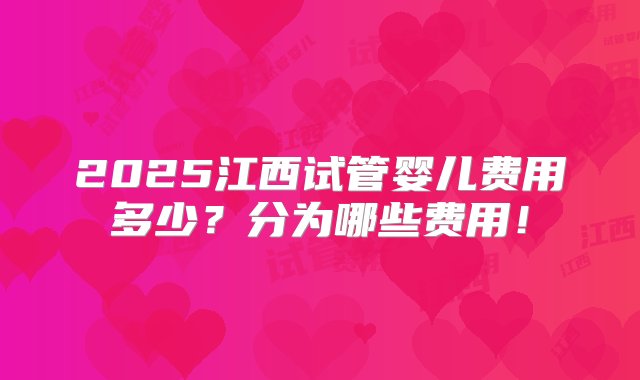 2025江西试管婴儿费用多少？分为哪些费用！