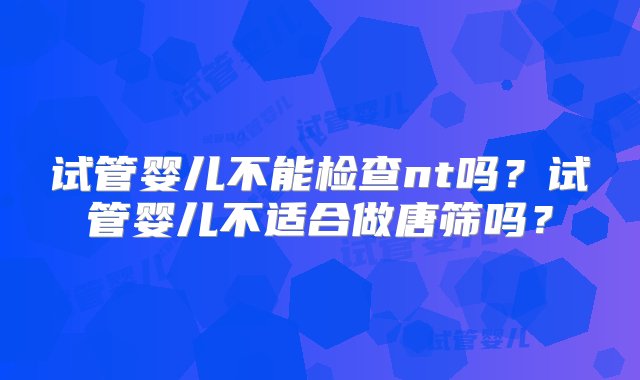 试管婴儿不能检查nt吗？试管婴儿不适合做唐筛吗？