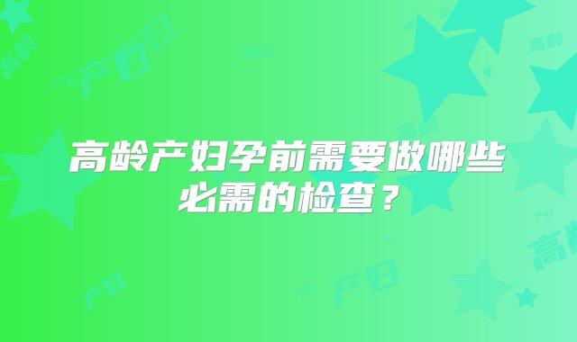 高龄产妇孕前需要做哪些必需的检查？