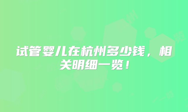 试管婴儿在杭州多少钱，相关明细一览！