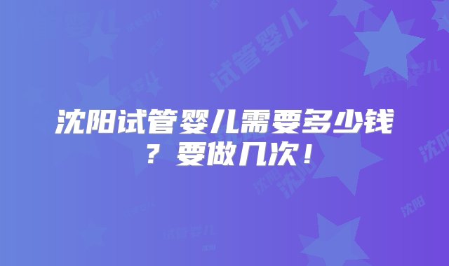 沈阳试管婴儿需要多少钱？要做几次！