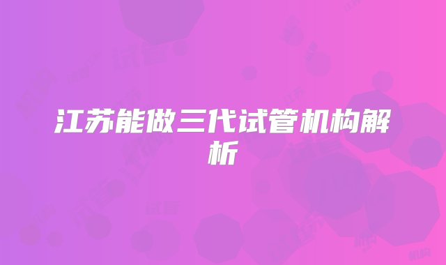 江苏能做三代试管机构解析