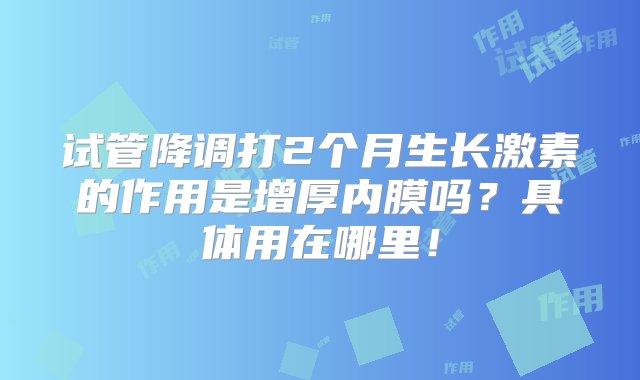 试管降调打2个月生长激素的作用是增厚内膜吗？具体用在哪里！