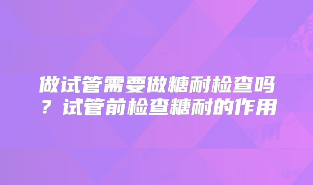 做试管需要做糖耐检查吗？试管前检查糖耐的作用