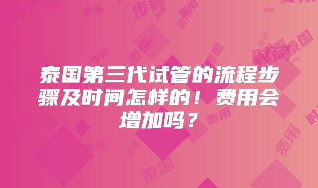 泰国第三代试管的流程步骤及时间怎样的！费用会增加吗？