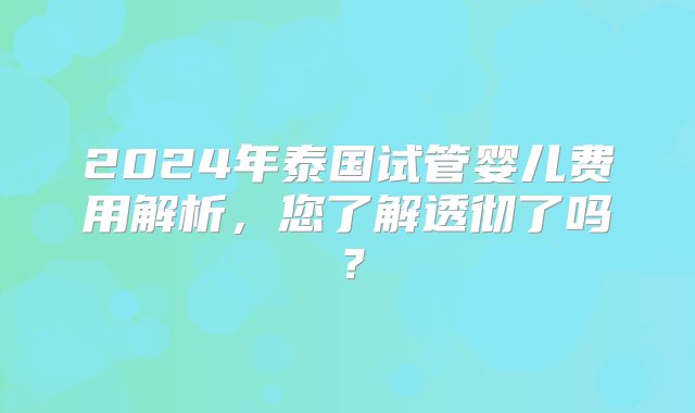 2024年泰国试管婴儿费用解析，您了解透彻了吗？