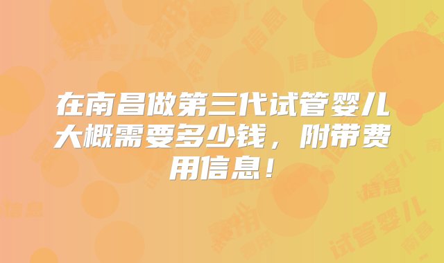 在南昌做第三代试管婴儿大概需要多少钱，附带费用信息！