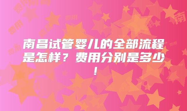 南昌试管婴儿的全部流程是怎样？费用分别是多少！