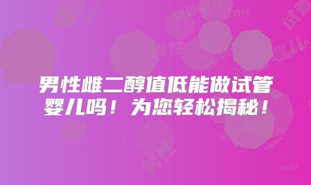 男性雌二醇值低能做试管婴儿吗！为您轻松揭秘！