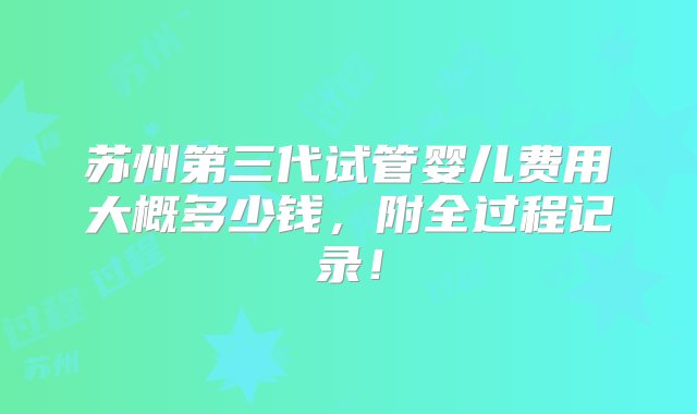 苏州第三代试管婴儿费用大概多少钱，附全过程记录！