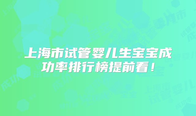 上海市试管婴儿生宝宝成功率排行榜提前看！