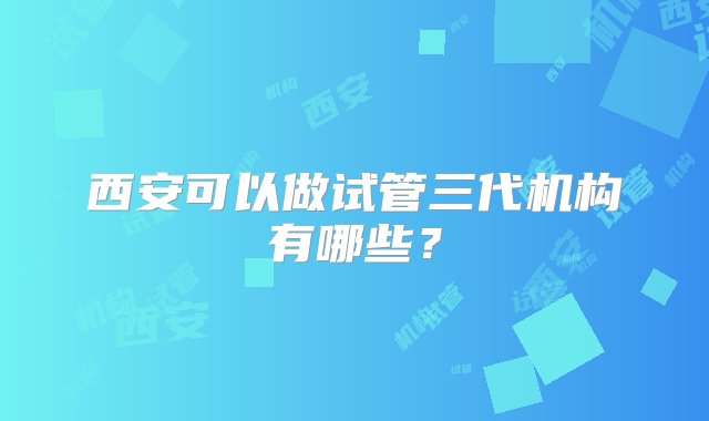 西安可以做试管三代机构有哪些？