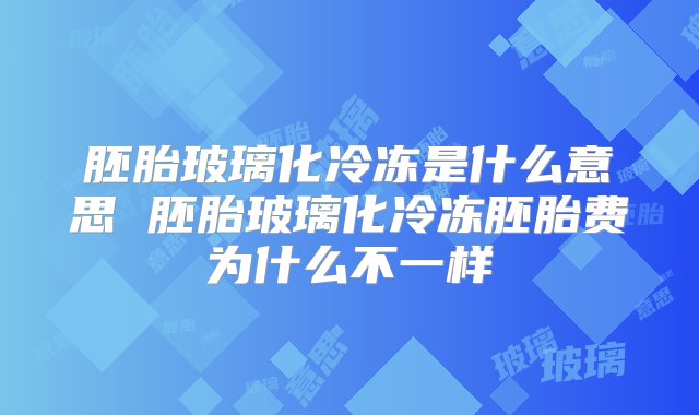 胚胎玻璃化冷冻是什么意思 胚胎玻璃化冷冻胚胎费为什么不一样