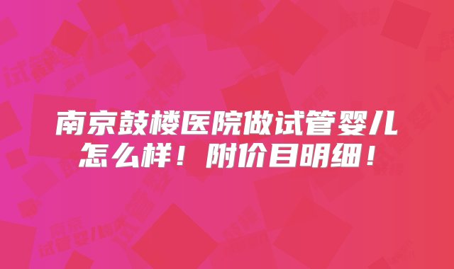 南京鼓楼医院做试管婴儿怎么样！附价目明细！