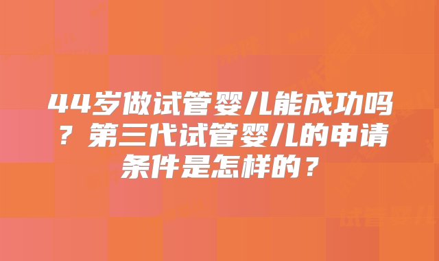 44岁做试管婴儿能成功吗？第三代试管婴儿的申请条件是怎样的？