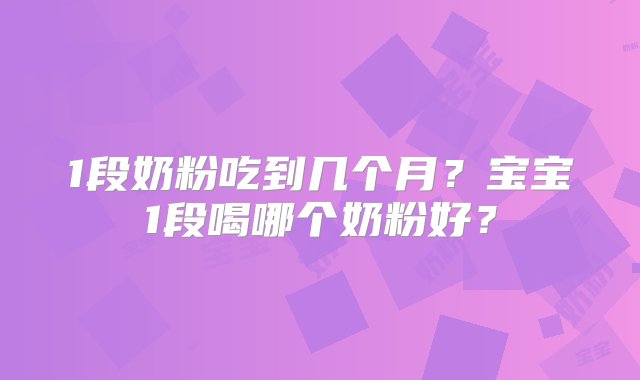 1段奶粉吃到几个月？宝宝1段喝哪个奶粉好？