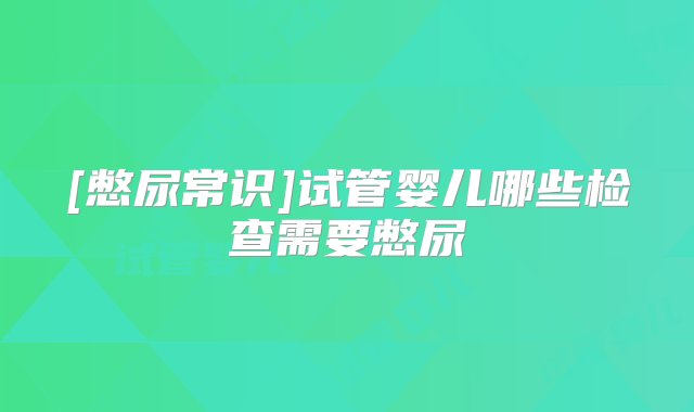 [憋尿常识]试管婴儿哪些检查需要憋尿