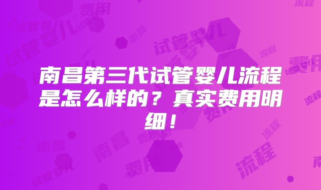 南昌第三代试管婴儿流程是怎么样的？真实费用明细！