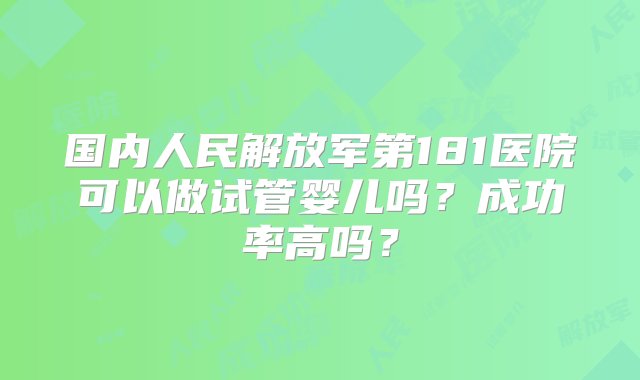 国内人民解放军第181医院可以做试管婴儿吗？成功率高吗？