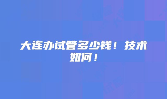 大连办试管多少钱！技术如何！