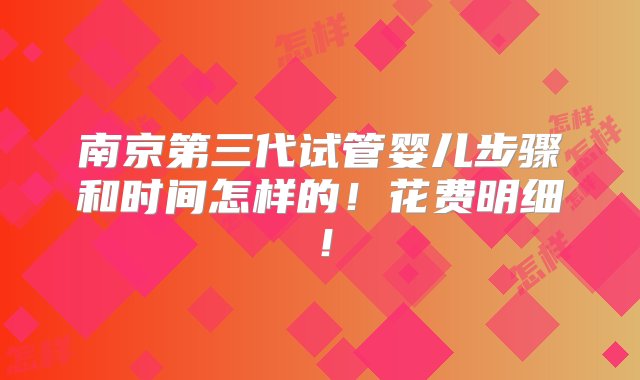 南京第三代试管婴儿步骤和时间怎样的！花费明细！