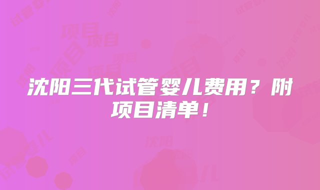 沈阳三代试管婴儿费用？附项目清单！