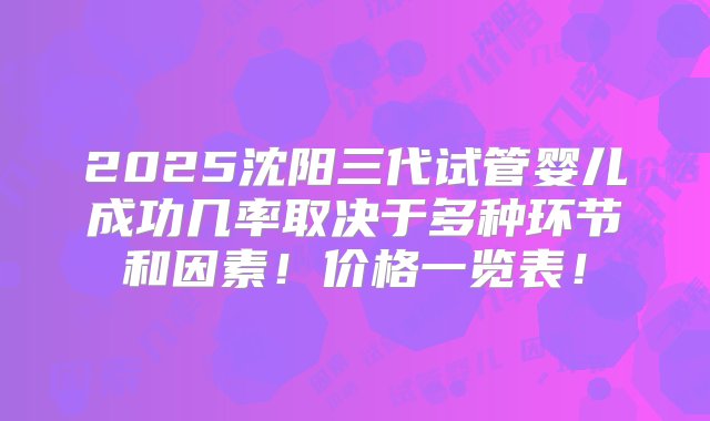 2025沈阳三代试管婴儿成功几率取决于多种环节和因素！价格一览表！