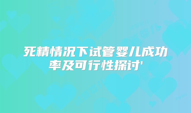 死精情况下试管婴儿成功率及可行性探讨'