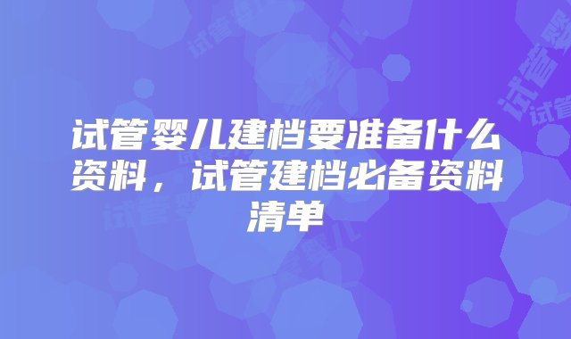 试管婴儿建档要准备什么资料，试管建档必备资料清单