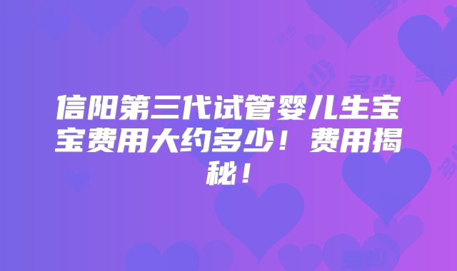 信阳第三代试管婴儿生宝宝费用大约多少！费用揭秘！